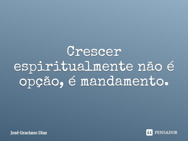 Crescer espiritualmente não é opção, é mandamento.... Frase de José Graciano Dias.