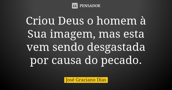 Criou Deus o homem à Sua imagem, mas esta vem sendo desgastada por causa do pecado.... Frase de José Graciano Dias.