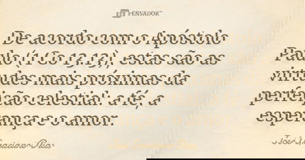De acordo com o Apóstolo Paulo (1 Co 13.13), estas são as virtudes mais próximas da perfeição celestial: a fé, a esperança e o amor.... Frase de José Graciano Dias.