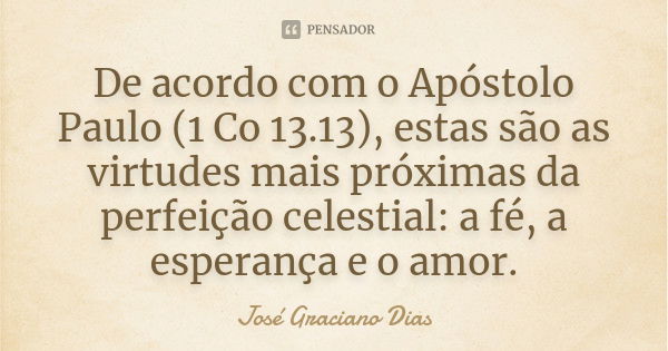 De acordo com o Apóstolo Paulo (1 Co 13.13), estas são as virtudes mais próximas da perfeição celestial: a fé, a esperança e o amor.... Frase de José Graciano Dias.