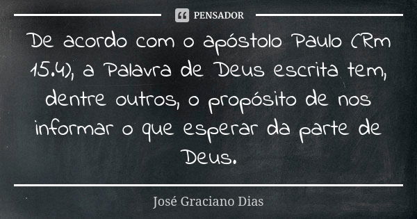 De acordo com o apóstolo Paulo (Rm 15.4), a Palavra de Deus escrita tem, dentre outros, o propósito de nos informar o que esperar da parte de Deus.... Frase de José Graciano Dias.