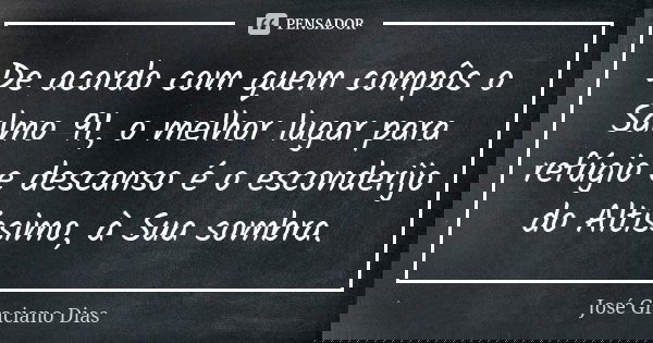 De acordo com quem compôs o Salmo 91, o melhor lugar para refúgio e descanso é o esconderijo do Altíssimo, à Sua sombra.... Frase de José Graciano Dias.