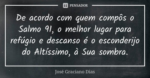 De acordo com quem compôs o Salmo 91, o melhor lugar para refúgio e descanso é o esconderijo do Altíssimo, à Sua sombra.... Frase de José Graciano Dias.