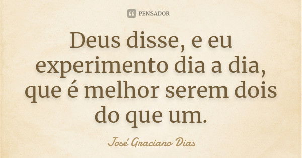 Deus disse, e eu experimento dia a dia, que é melhor serem dois do que um.... Frase de José Graciano Dias.