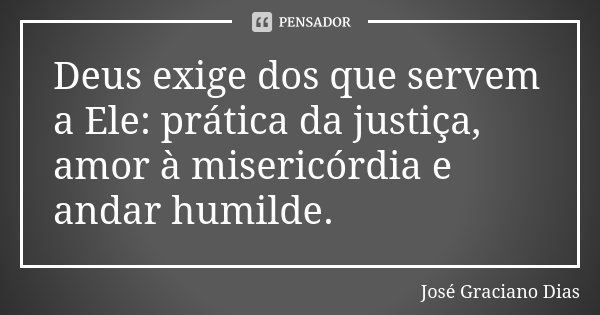 Deus exige dos que servem a Ele: prática da justiça, amor à misericórdia e andar humilde.... Frase de José Graciano Dias.