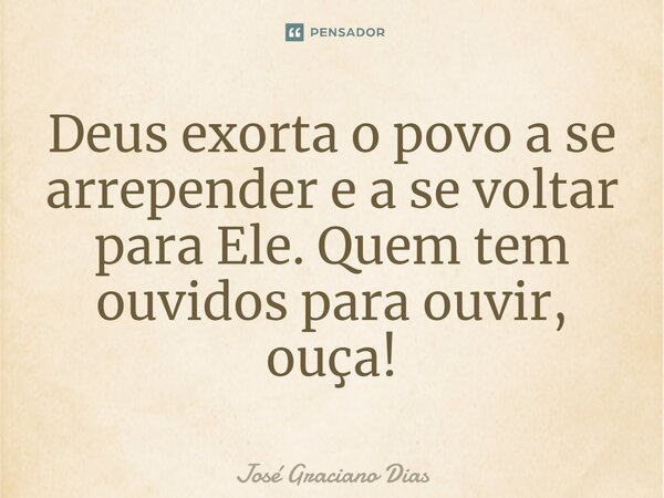 Deus exorta o povo a se arrepender e a se voltar para Ele. Quem tem ouvidos para ouvir, ouça!... Frase de José Graciano Dias.