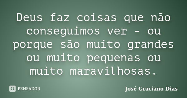 Deus faz coisas que não conseguimos ver - ou porque são muito grandes ou muito pequenas ou muito maravilhosas.... Frase de José Graciano Dias.