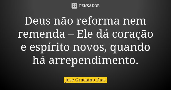 Deus não reforma nem remenda – Ele dá coração e espírito novos, quando há arrependimento.... Frase de José Graciano Dias.