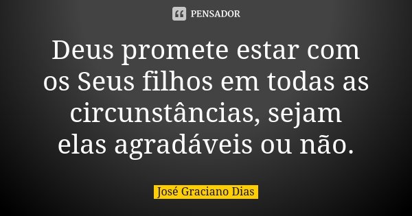 Deus promete estar com os Seus filhos em todas as circunstâncias, sejam elas agradáveis ou não.... Frase de José Graciano Dias.