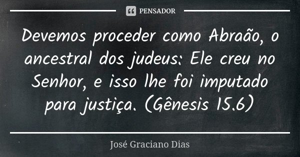 Devemos proceder como Abraão, o ancestral dos judeus: Ele creu no Senhor, e isso lhe foi imputado para justiça. (Gênesis 15.6)... Frase de José Graciano Dias.