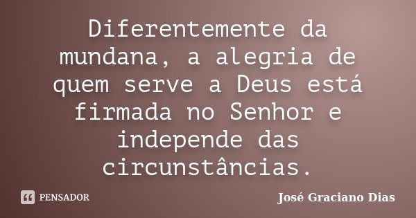 Diferentemente da mundana, a alegria de quem serve a Deus está firmada no Senhor e independe das circunstâncias.... Frase de José Graciano Dias.