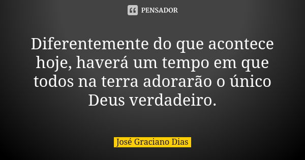 Diferentemente do que acontece hoje, haverá um tempo em que todos na terra adorarão o único Deus verdadeiro.... Frase de José Graciano Dias.