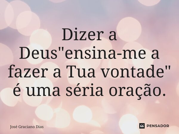 Dizer a Deus "ensina-me a fazer a Tua vontade" é uma séria oração. ⁠... Frase de José Graciano Dias.