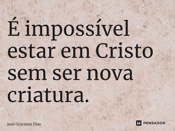 ⁠É impossível estar em Cristo sem ser nova criatura.... Frase de José Graciano Dias.