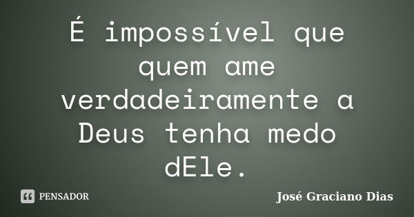 É impossível que quem ame verdadeiramente a Deus tenha medo dEle.... Frase de José Graciano Dias.