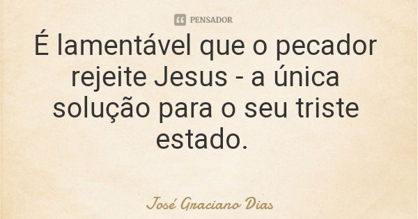 É lamentável que o pecador rejeite Jesus - a única solução para o seu triste estado.... Frase de José Graciano Dias.