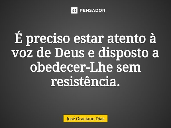 É preciso estar atento à voz de Deus e disposto a obedecer-Lhe sem resistência.... Frase de José Graciano Dias.