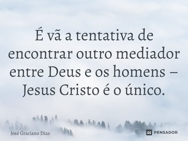 É vã a tentativa de encontrar outro mediador entre Deus e os homens – Jesus Cristo é o único.... Frase de José Graciano Dias.