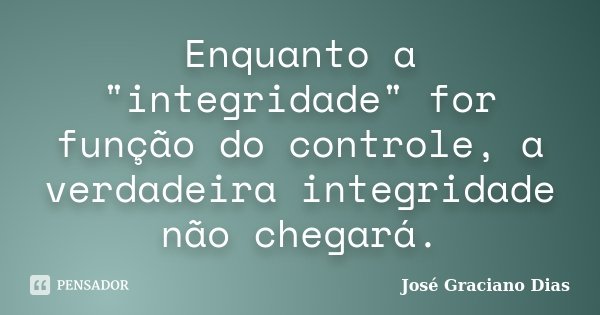 Enquanto a "integridade" for função do controle, a verdadeira integridade não chegará.... Frase de José Graciano Dias.