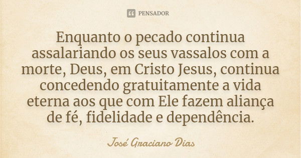 Enquanto o pecado continua assalariando os seus vassalos com a morte, Deus, em Cristo Jesus, continua concedendo gratuitamente a vida eterna aos que com Ele faz... Frase de José Graciano Dias.