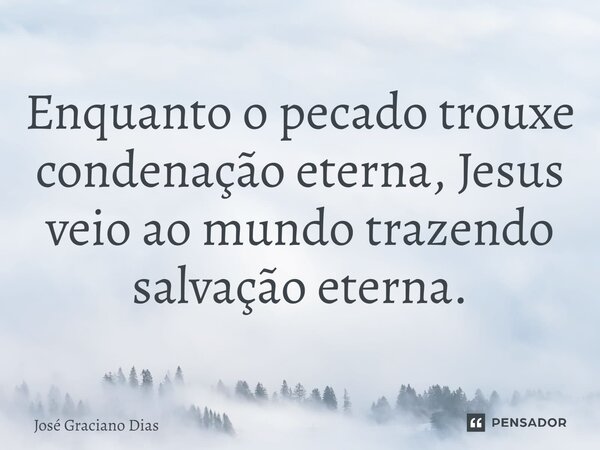 ⁠Enquanto o pecado trouxe condenação eterna, Jesus veio ao mundo trazendo salvação eterna.... Frase de José Graciano Dias.