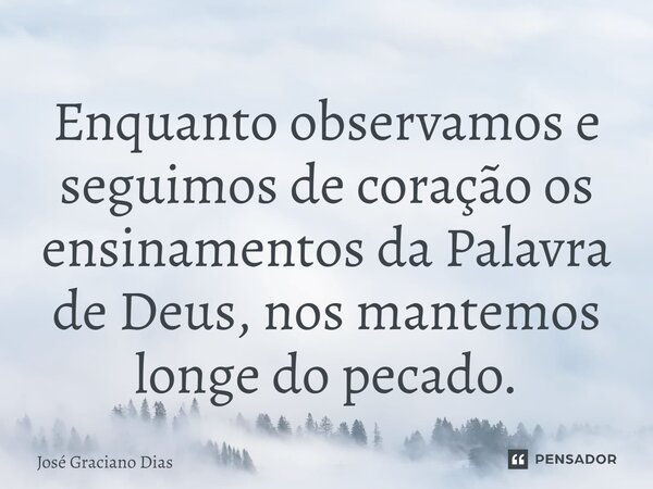 Enquanto observamos e seguimos de coração os ensinamentos da Palavra de Deus, nos mantemos longe do pecado.... Frase de José Graciano Dias.