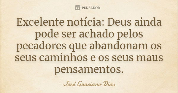 Excelente notícia: Deus ainda pode ser achado pelos pecadores que abandonam os seus caminhos e os seus maus pensamentos.... Frase de José Graciano Dias.