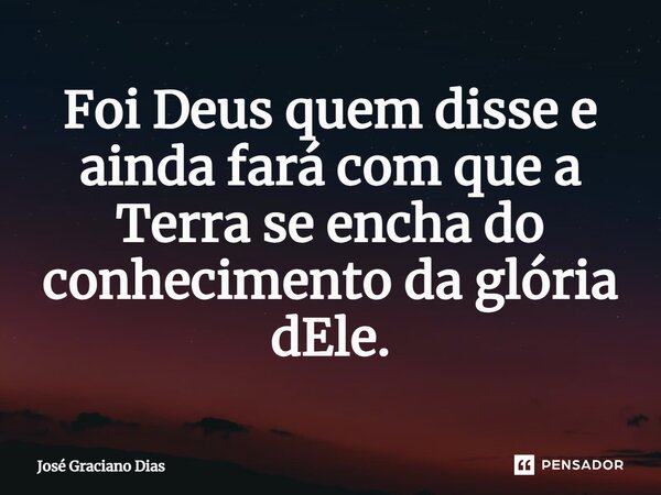 Foi Deus quem disse e ainda fará com que a Terra se encha do conhecimento da glória dEle.... Frase de José Graciano Dias.