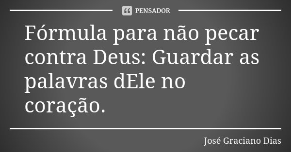 Fórmula para não pecar contra Deus: Guardar as palavras dEle no coração.... Frase de José Graciano Dias.
