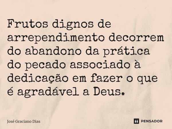 Frutos dignos de arrependimento decorrem do abandono da prática do pecado associado à dedicação em fazer o que é agradável a Deus.... Frase de José Graciano Dias.