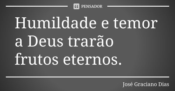Humildade e temor a Deus trarão frutos eternos.... Frase de José Graciano Dias.