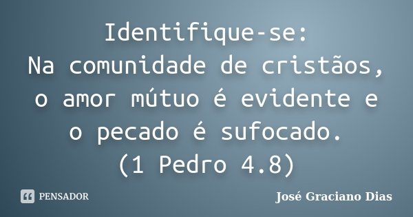 Identifique-se: Na comunidade de cristãos, o amor mútuo é evidente e o pecado é sufocado. (1 Pedro 4.8)... Frase de José Graciano Dias.
