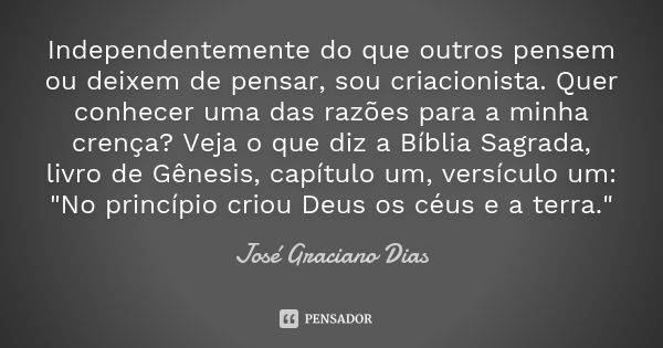 Independentemente do que outros pensem ou deixem de pensar, sou criacionista. Quer conhecer uma das razões para a minha crença? Veja o que diz a Bíblia Sagrada,... Frase de José Graciano Dias.