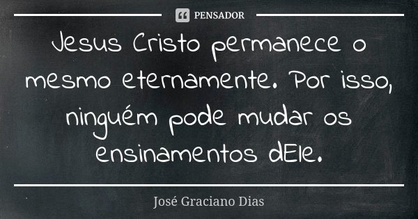 Jesus Cristo permanece o mesmo eternamente. Por isso, ninguém pode mudar os ensinamentos dEle.... Frase de José Graciano Dias.