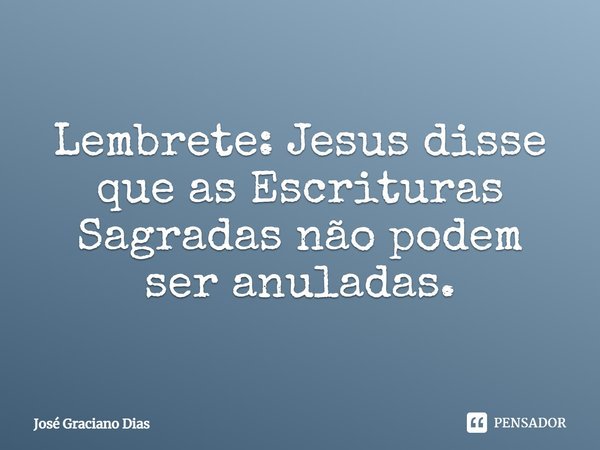Lembrete: Jesus disse que as Escrituras Sagradas não podem ser anuladas.... Frase de José Graciano Dias.