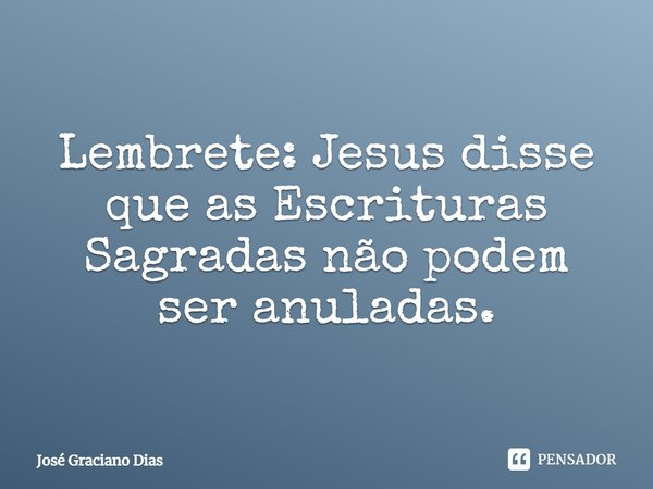 Lembrete: Jesus disse que as Escrituras Sagradas não podem ser anuladas.... Frase de José Graciano Dias.