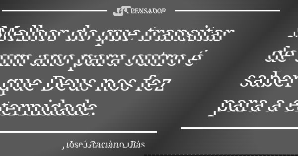 Melhor do que transitar de um ano para outro é saber que Deus nos fez para a eternidade.... Frase de José Graciano Dias.