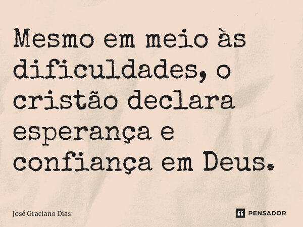 Mesmo em meio às dificuldades, o cristão declara esperança e confiança em Deus.... Frase de José Graciano Dias.