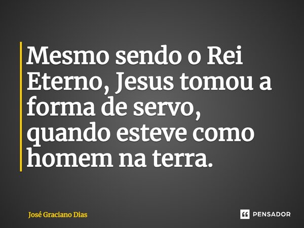 Mesmo sendo o Rei Eterno, Jesus tomou a forma de servo, quando esteve como homem na terra.... Frase de José Graciano Dias.