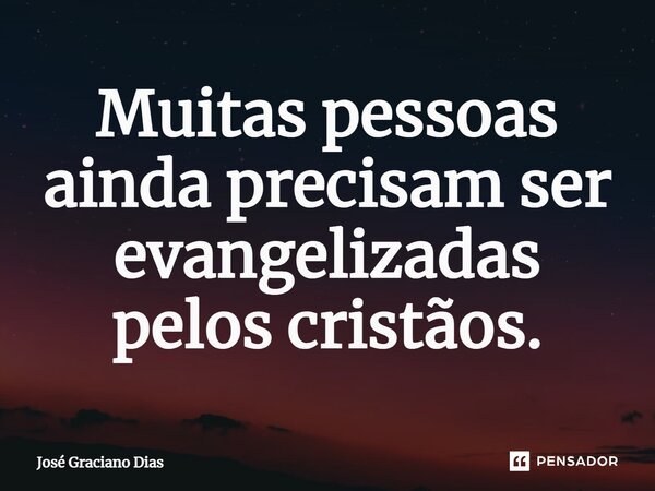 Muitas pessoas ainda precisam ser evangelizadas pelos cristãos.... Frase de José Graciano Dias.
