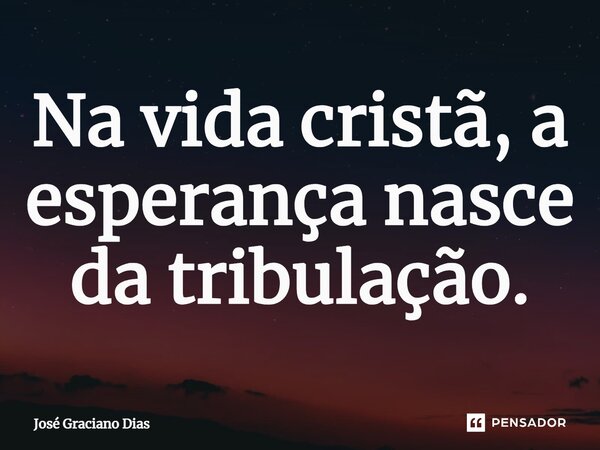 Na vida cristã, a esperança nasce da tribulação.... Frase de José Graciano Dias.