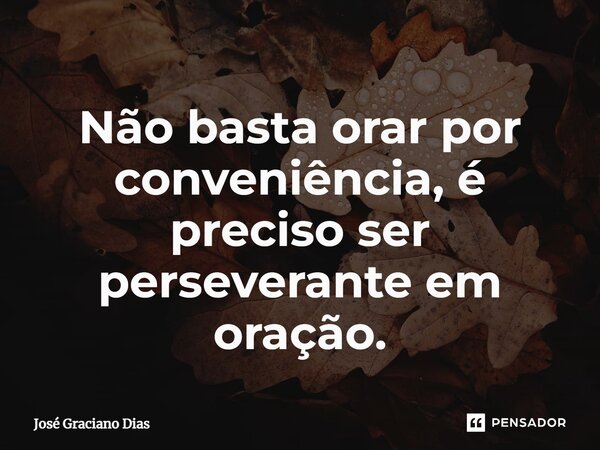 Não basta orar por conveniência, é preciso ser perseverante em oração.... Frase de José Graciano Dias.