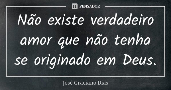 Não existe verdadeiro amor que não tenha se originado em Deus.... Frase de José Graciano Dias.