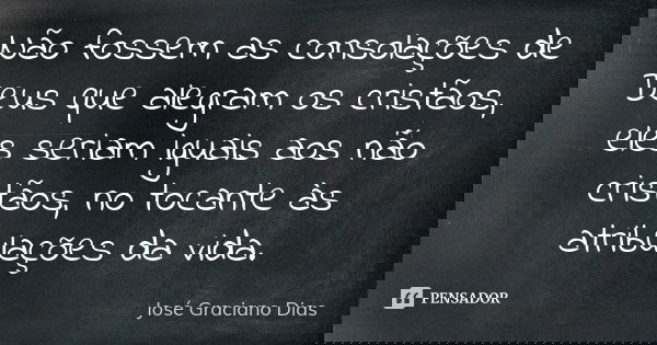 Não fossem as consolações de Deus que alegram os cristãos, eles seriam iguais aos não cristãos, no tocante às atribulações da vida.... Frase de José Graciano Dias.