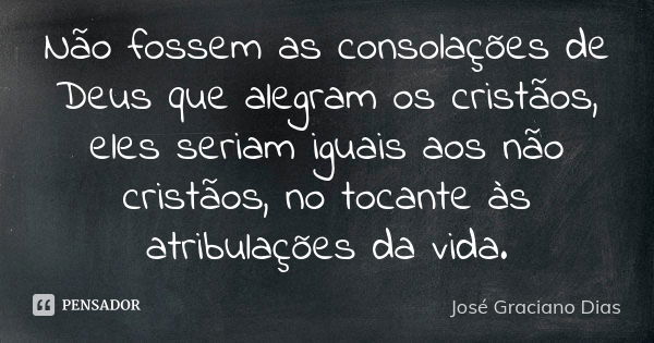 Não fossem as consolações de Deus que alegram os cristãos, eles seriam iguais aos não cristãos, no tocante às atribulações da vida.... Frase de José Graciano Dias.