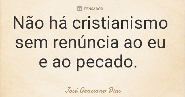 Não há cristianismo sem renúncia ao eu e ao pecado.... Frase de José Graciano Dias.