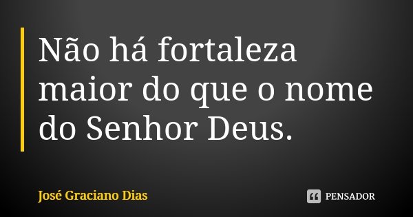 Não há fortaleza maior do que o nome do Senhor Deus.... Frase de José Graciano Dias.