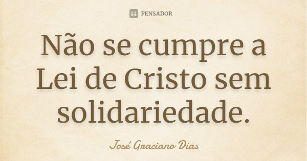 Não se cumpre a Lei de Cristo sem solidariedade.... Frase de José Graciano Dias.