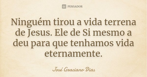 Ninguém tirou a vida terrena de Jesus. Ele de Si mesmo a deu para que tenhamos vida eternamente.... Frase de José Graciano Dias.
