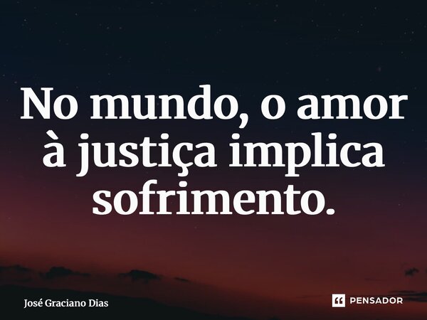 ⁠No mundo, o amor à justiça implica sofrimento.... Frase de José Graciano Dias.